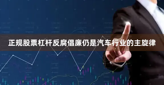 正规股票杠杆反腐倡廉仍是汽车行业的主旋律