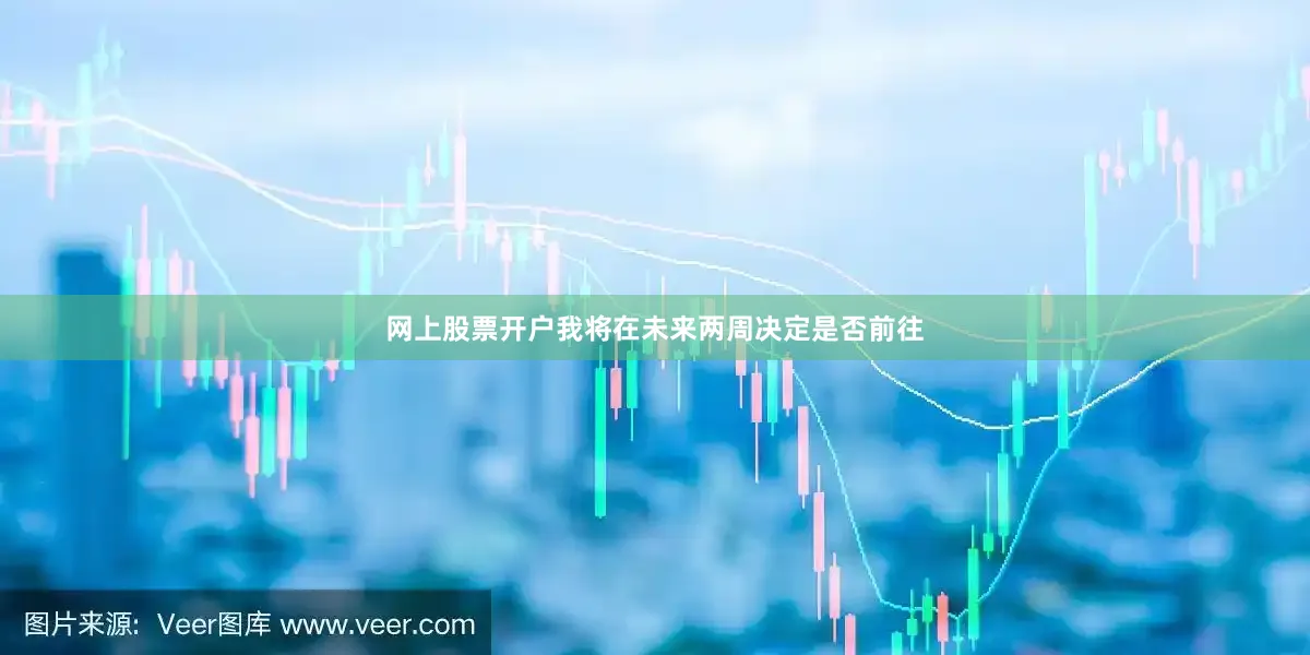 网上股票开户我将在未来两周决定是否前往