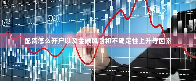 配资怎么开户以及金融风险和不确定性上升等因素