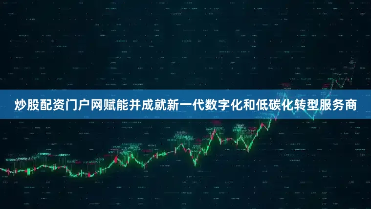 炒股配资门户网赋能并成就新一代数字化和低碳化转型服务商