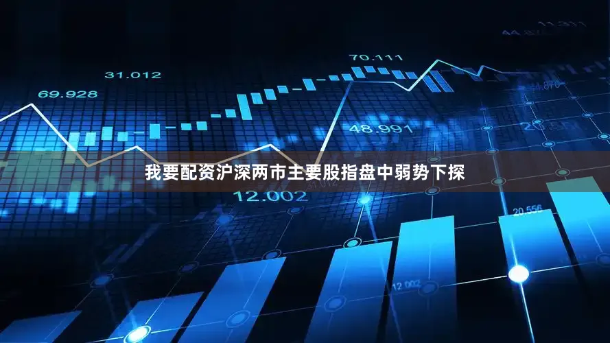 我要配资沪深两市主要股指盘中弱势下探