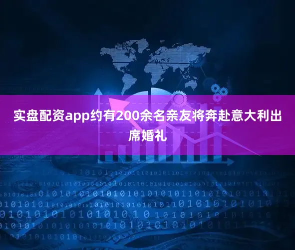 实盘配资app约有200余名亲友将奔赴意大利出席婚礼