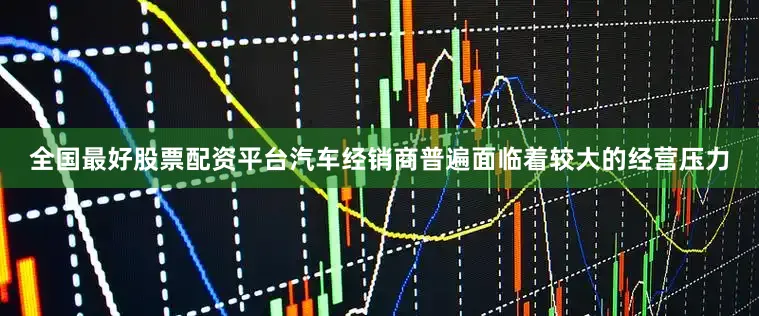 全国最好股票配资平台汽车经销商普遍面临着较大的经营压力