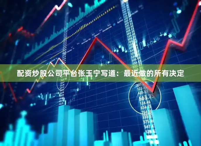 配资炒股公司平台张玉宁写道：最近做的所有决定