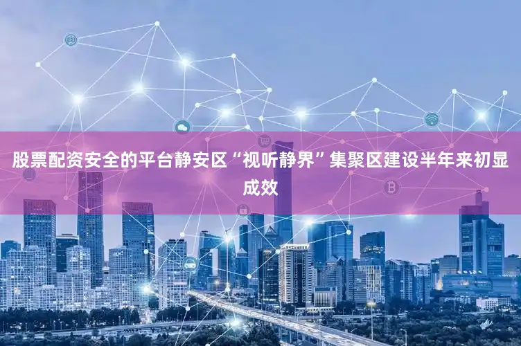 股票配资安全的平台静安区“视听静界”集聚区建设半年来初显成效
