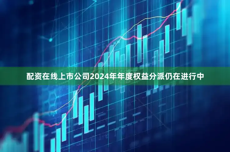 配资在线上市公司2024年年度权益分派仍在进行中