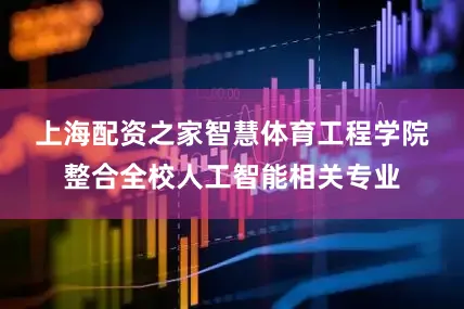上海配资之家　　智慧体育工程学院整合全校人工智能相关专业