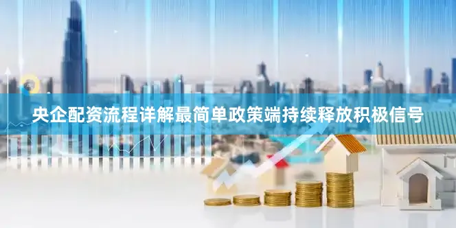 央企配资流程详解最简单政策端持续释放积极信号