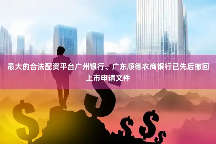 最大的合法配资平台广州银行、广东顺德农商银行已先后撤回上市申请文件