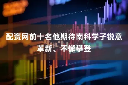 配资网前十名他期待南科学子锐意革新、不懈攀登