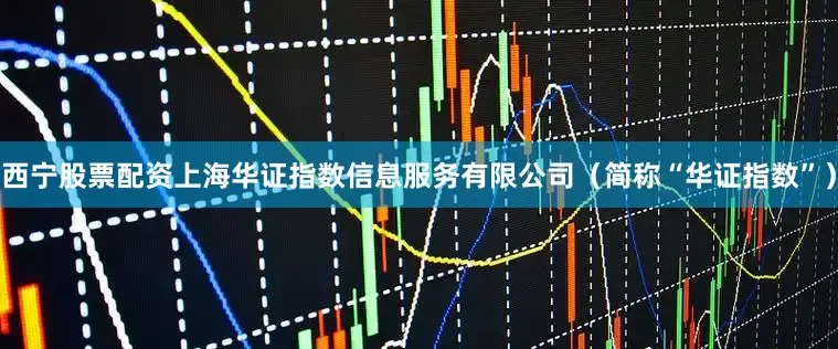 西宁股票配资上海华证指数信息服务有限公司（简称“华证指数”）