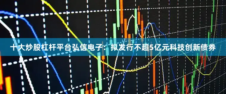 十大炒股杠杆平台弘信电子：拟发行不超5亿元科技创新债券