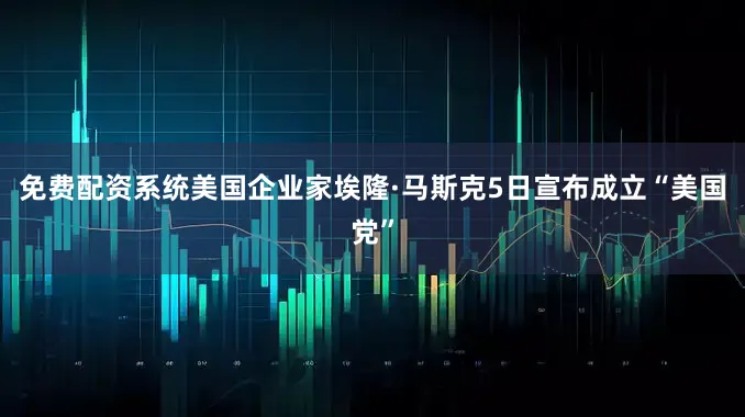免费配资系统美国企业家埃隆·马斯克5日宣布成立“美国党”