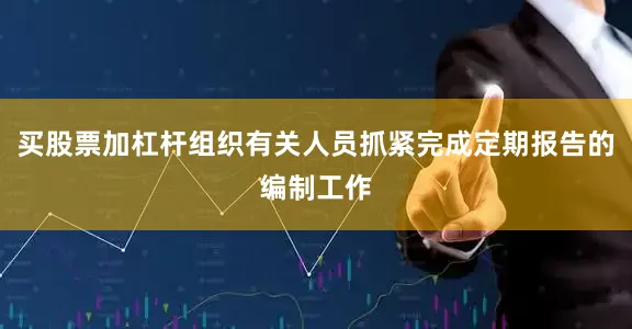 买股票加杠杆组织有关人员抓紧完成定期报告的编制工作