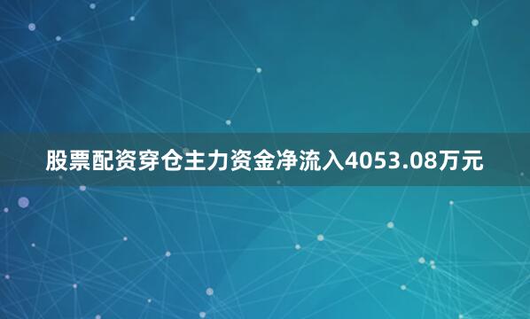 股票配资穿仓主力资金净流入4053.08万元