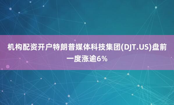 机构配资开户特朗普媒体科技集团(DJT.US)盘前一度涨逾6%