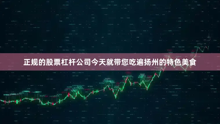 正规的股票杠杆公司今天就带您吃遍扬州的特色美食