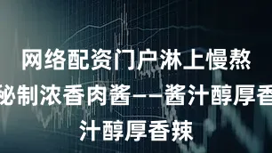 网络配资门户淋上慢熬的秘制浓香肉酱——酱汁醇厚香辣