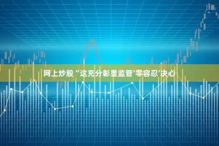 网上炒股“这充分彰显监管‘零容忍’决心