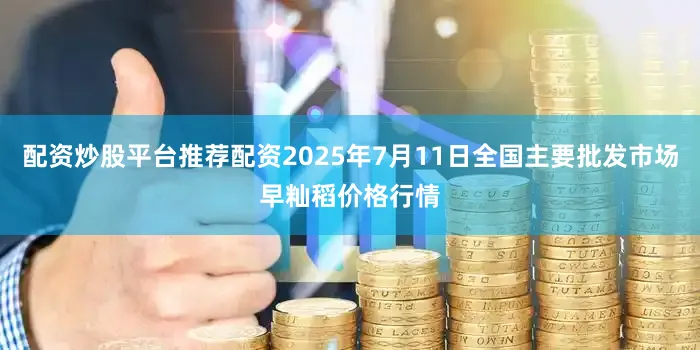 配资炒股平台推荐配资2025年7月11日全国主要批发市场早籼稻价格行情