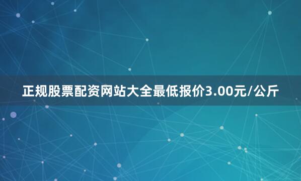 正规股票配资网站大全最低报价3.00元/公斤