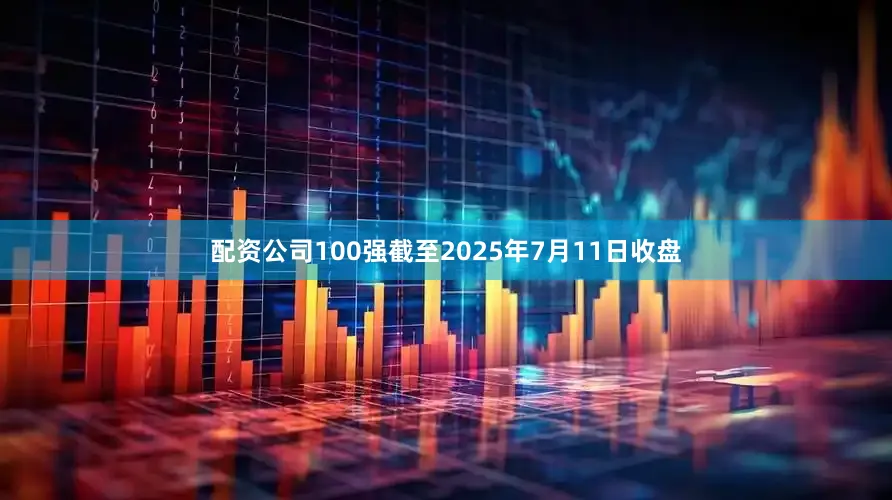 配资公司100强截至2025年7月11日收盘