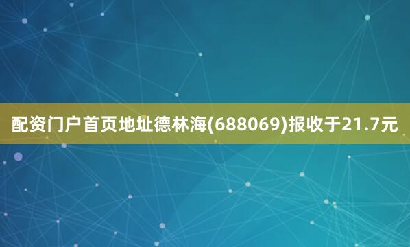 配资门户首页地址德林海(688069)报收于21.7元