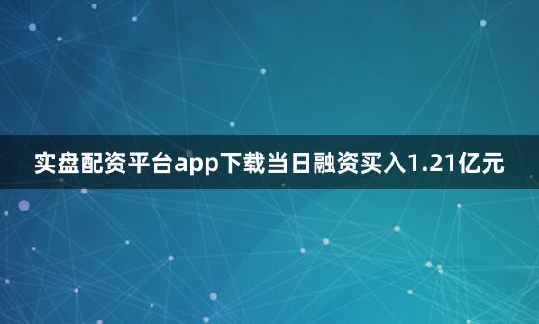 实盘配资平台app下载当日融资买入1.21亿元