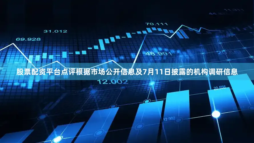股票配资平台点评根据市场公开信息及7月11日披露的机构调研信息