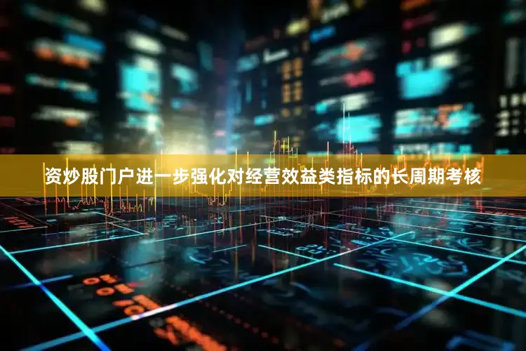 资炒股门户进一步强化对经营效益类指标的长周期考核