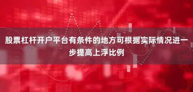 股票杠杆开户平台有条件的地方可根据实际情况进一步提高上浮比例