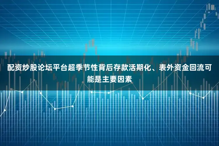 配资炒股论坛平台超季节性背后存款活期化、表外资金回流可能是主要因素