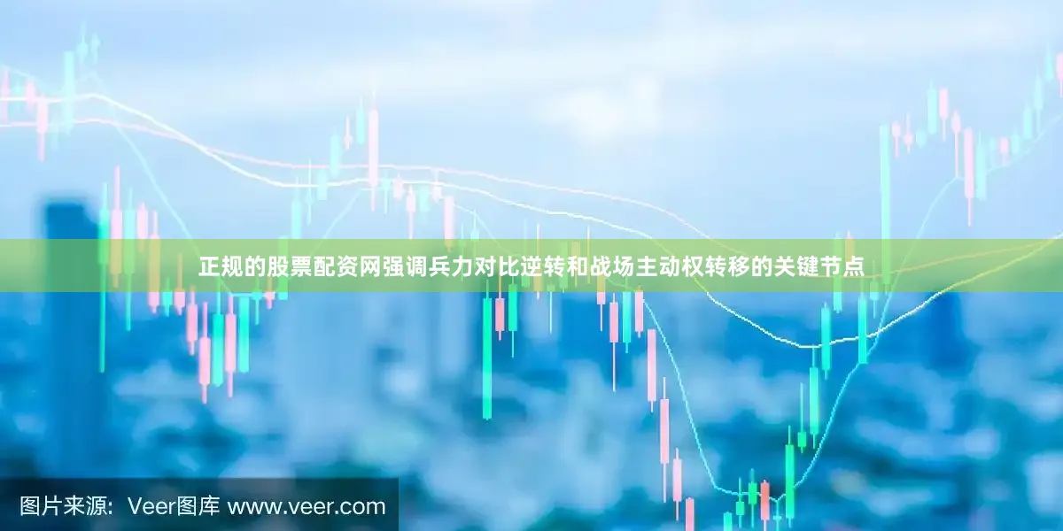 正规的股票配资网强调兵力对比逆转和战场主动权转移的关键节点