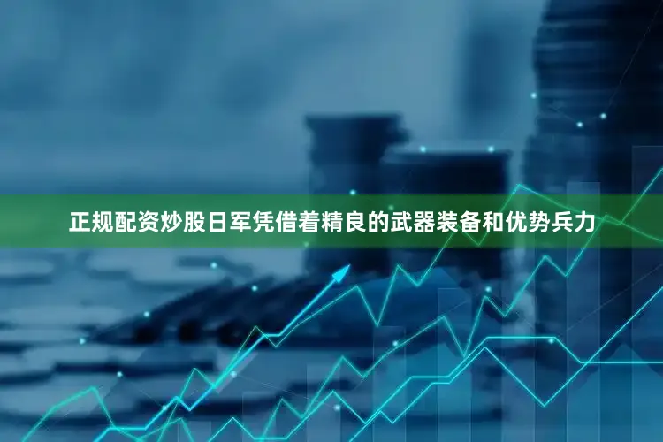 正规配资炒股日军凭借着精良的武器装备和优势兵力