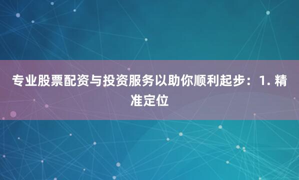 专业股票配资与投资服务以助你顺利起步：1. 精准定位