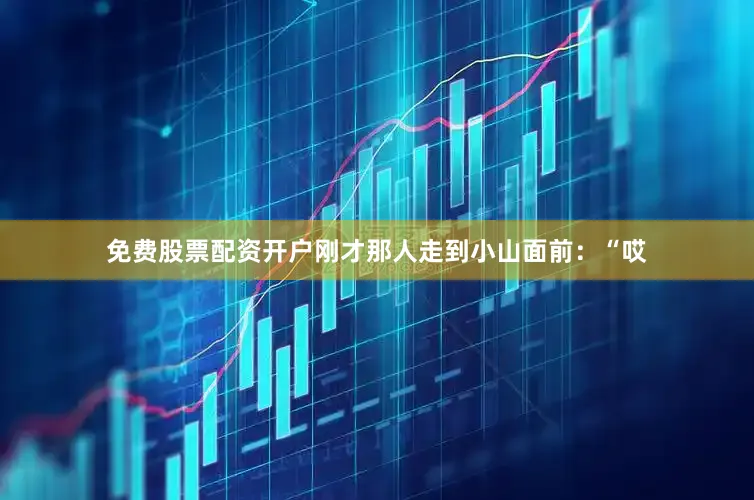 免费股票配资开户刚才那人走到小山面前：“哎