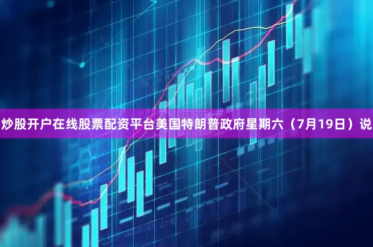 炒股开户在线股票配资平台美国特朗普政府星期六（7月19日）说