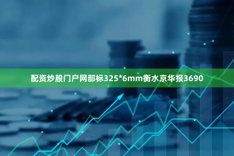 配资炒股门户网部标325*6mm衡水京华报3690