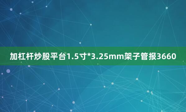加杠杆炒股平台1.5寸*3.25mm架子管报3660