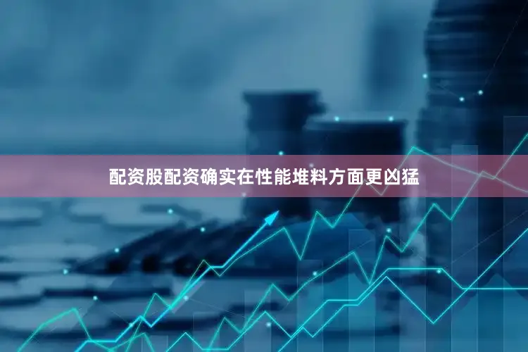 配资股配资确实在性能堆料方面更凶猛
