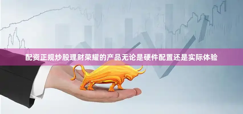配资正规炒股理财荣耀的产品无论是硬件配置还是实际体验