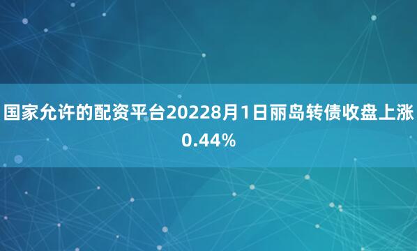 国家允许的配资平台20228月1日丽岛转债收盘上涨0.44%