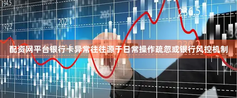 配资网平台银行卡异常往往源于日常操作疏忽或银行风控机制