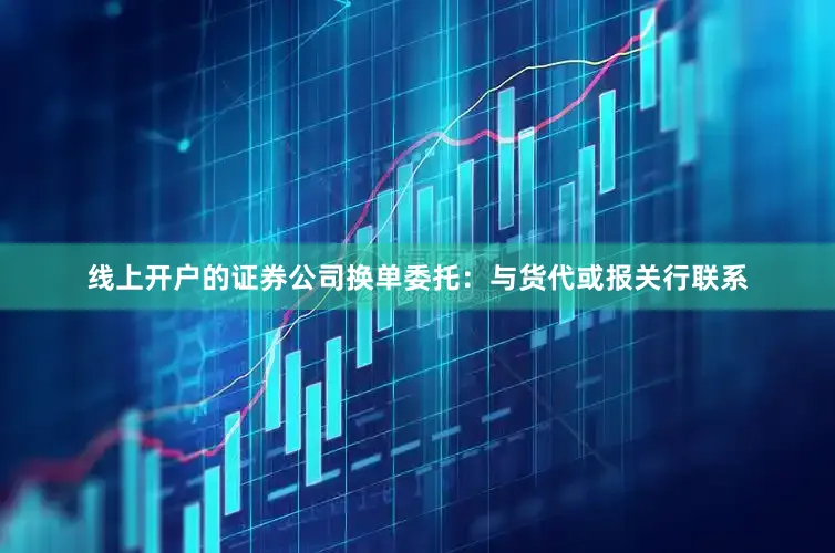 线上开户的证券公司换单委托：与货代或报关行联系