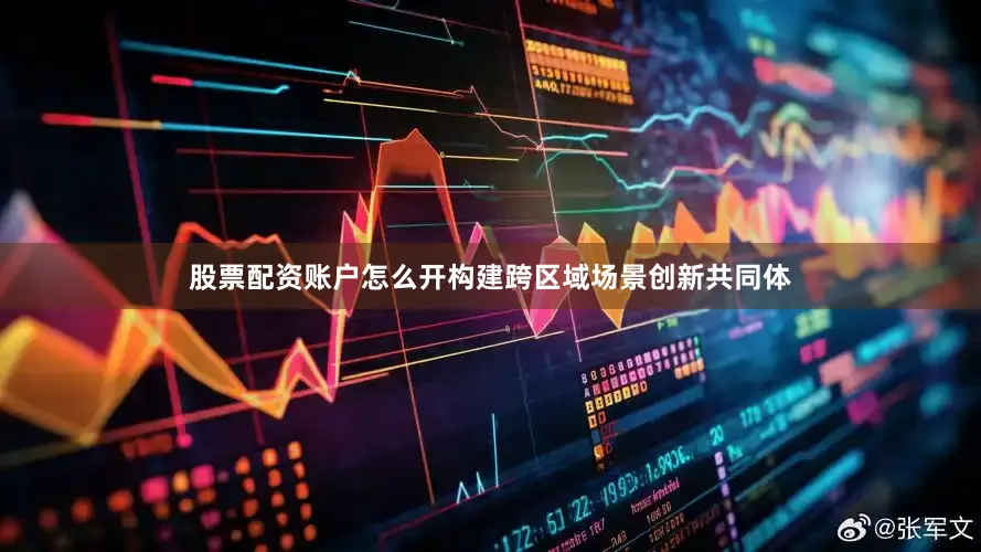 股票配资账户怎么开构建跨区域场景创新共同体