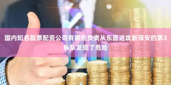国内知名股票配资公司有哪些负责从东面进攻新保安的第3纵队发现了危险