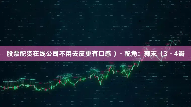 股票配资在线公司不用去皮更有口感 ）- 配角：蒜末（3 - 4瓣
