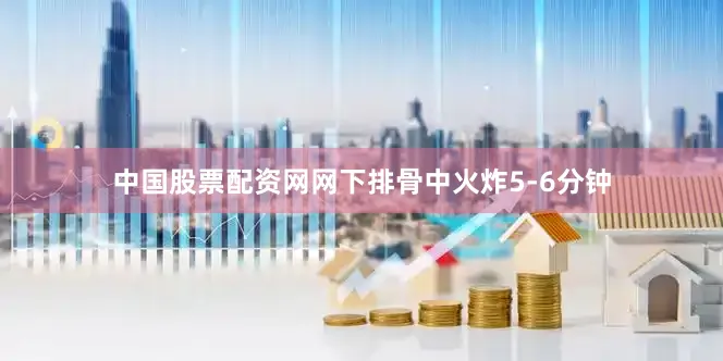 中国股票配资网网下排骨中火炸5-6分钟