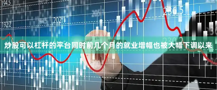 炒股可以杠杆的平台同时前几个月的就业增幅也被大幅下调以来