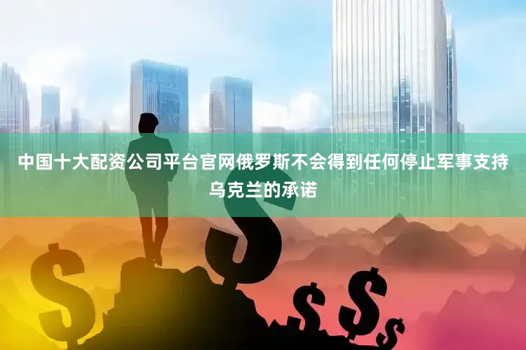 中国十大配资公司平台官网俄罗斯不会得到任何停止军事支持乌克兰的承诺